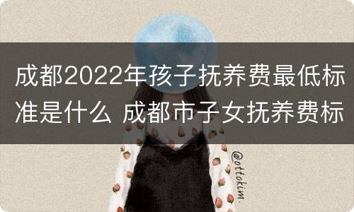 成都2022年孩子抚养费最低标准是什么 成都市子女抚养费标准
