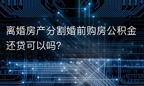 离婚房产分割婚前购房公积金还贷可以吗？