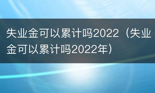 失业金可以累计吗2022（失业金可以累计吗2022年）
