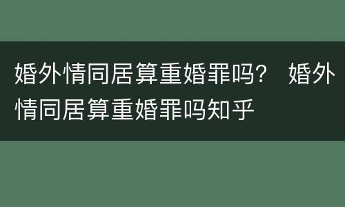 婚外情同居算重婚罪吗？ 婚外情同居算重婚罪吗知乎