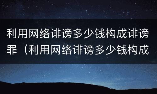 利用网络诽谤多少钱构成诽谤罪（利用网络诽谤多少钱构成诽谤罪呢）