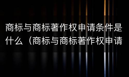 商标与商标著作权申请条件是什么（商标与商标著作权申请条件是什么意思）