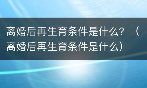 离婚后再生育条件是什么？（离婚后再生育条件是什么）