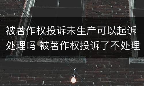 被著作权投诉未生产可以起诉处理吗 被著作权投诉了不处理