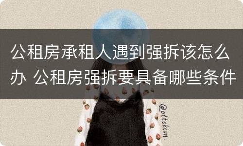 公租房承租人遇到强拆该怎么办 公租房强拆要具备哪些条件