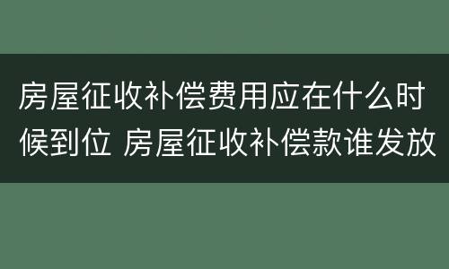 房屋征收补偿费用应在什么时候到位 房屋征收补偿款谁发放
