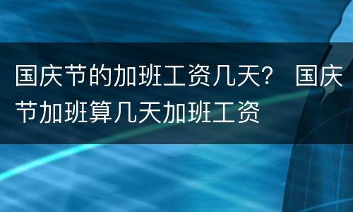 国庆节的加班工资几天？ 国庆节加班算几天加班工资