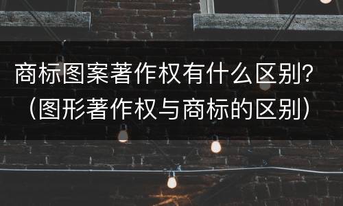 商标图案著作权有什么区别？（图形著作权与商标的区别）