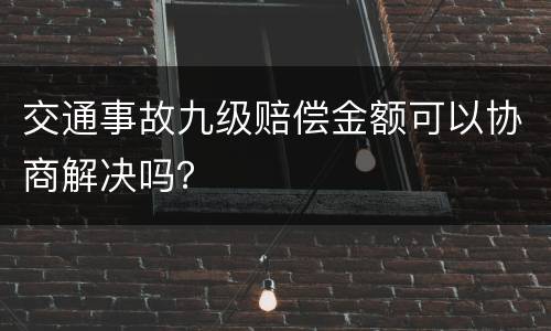 交通事故九级赔偿金额可以协商解决吗？