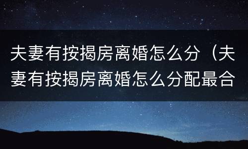 夫妻有按揭房离婚怎么分（夫妻有按揭房离婚怎么分配最合理）