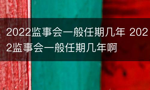 2022监事会一般任期几年 2022监事会一般任期几年啊