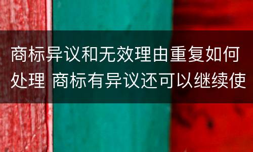 商标异议和无效理由重复如何处理 商标有异议还可以继续使用吗