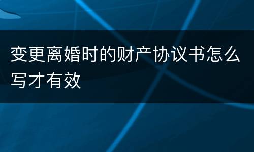 变更离婚时的财产协议书怎么写才有效