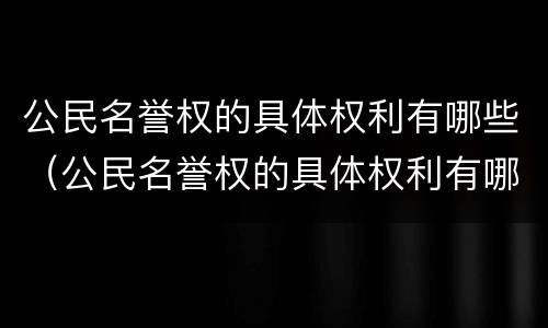 公民名誉权的具体权利有哪些（公民名誉权的具体权利有哪些内容）