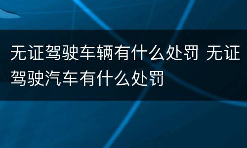 无证驾驶车辆有什么处罚 无证驾驶汽车有什么处罚