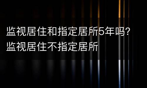 监视居住和指定居所5年吗？ 监视居住不指定居所
