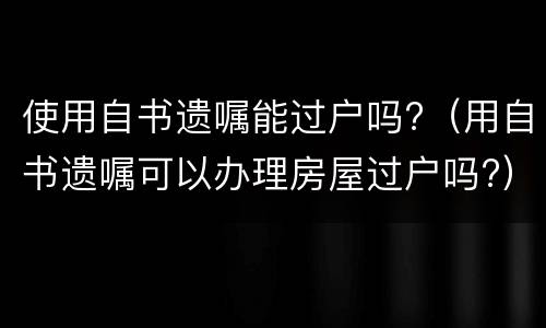 使用自书遗嘱能过户吗?（用自书遗嘱可以办理房屋过户吗?）