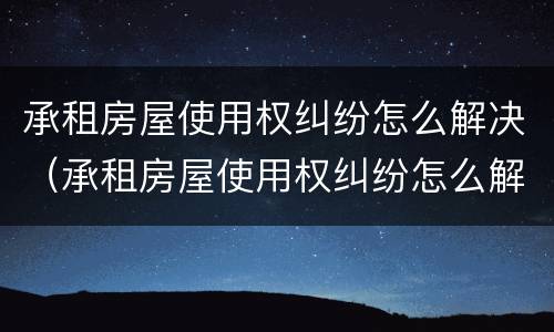 承租房屋使用权纠纷怎么解决（承租房屋使用权纠纷怎么解决的）