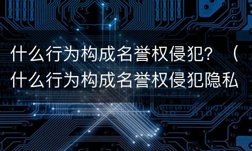 什么行为构成名誉权侵犯？（什么行为构成名誉权侵犯隐私）