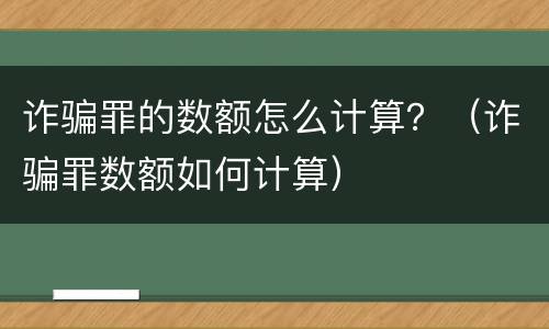 诈骗罪的数额怎么计算？（诈骗罪数额如何计算）
