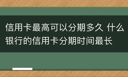 信用卡最高可以分期多久 什么银行的信用卡分期时间最长