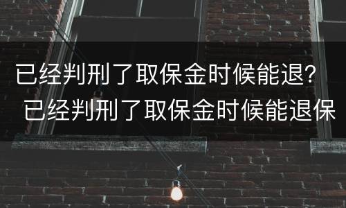 已经判刑了取保金时候能退？ 已经判刑了取保金时候能退保吗