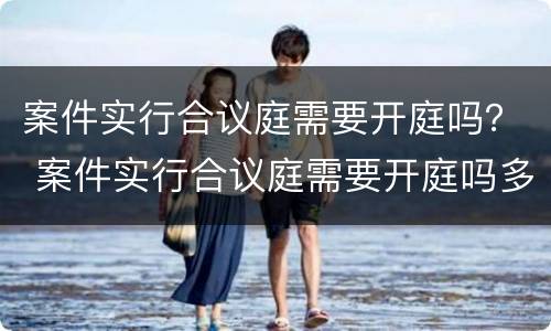案件实行合议庭需要开庭吗？ 案件实行合议庭需要开庭吗多久
