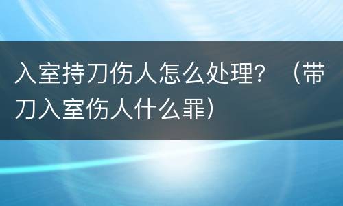 入室持刀伤人怎么处理？（带刀入室伤人什么罪）