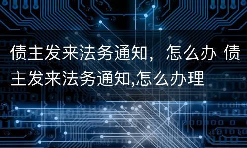债主发来法务通知，怎么办 债主发来法务通知,怎么办理