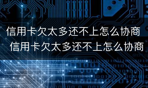 信用卡欠太多还不上怎么协商 信用卡欠太多还不上怎么协商分期