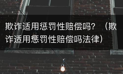 欺诈适用惩罚性赔偿吗？（欺诈适用惩罚性赔偿吗法律）