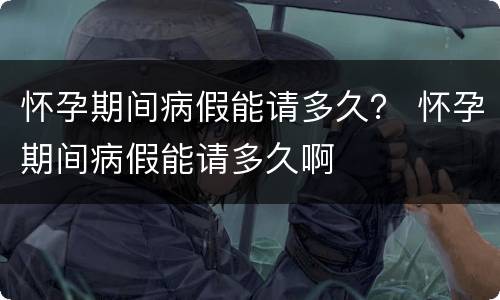 怀孕期间病假能请多久？ 怀孕期间病假能请多久啊