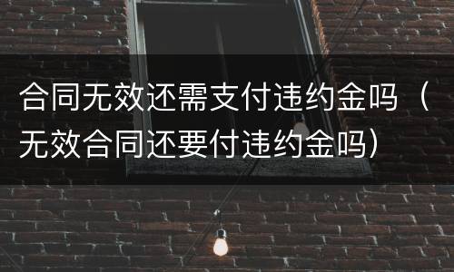 合同无效还需支付违约金吗（无效合同还要付违约金吗）