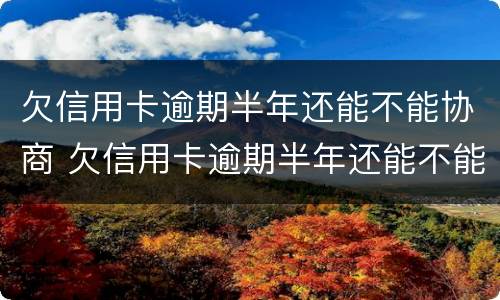 欠信用卡逾期半年还能不能协商 欠信用卡逾期半年还能不能协商还款