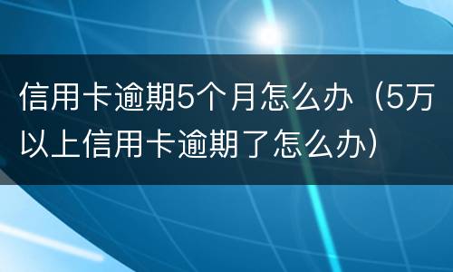 信用卡逾期5个月怎么办（5万以上信用卡逾期了怎么办）
