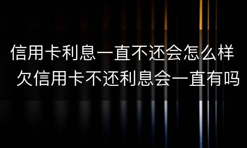 信用卡利息一直不还会怎么样 欠信用卡不还利息会一直有吗