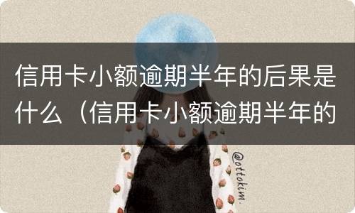 信用卡小额逾期半年的后果是什么（信用卡小额逾期半年的后果是什么样）
