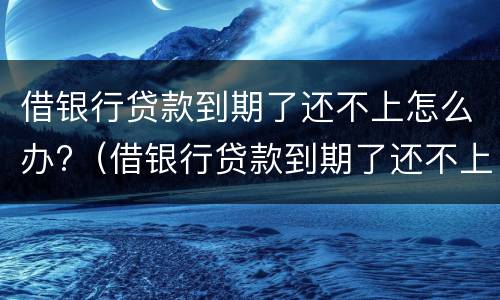 借银行贷款到期了还不上怎么办?（借银行贷款到期了还不上怎么办?房担保人怎么偿还）