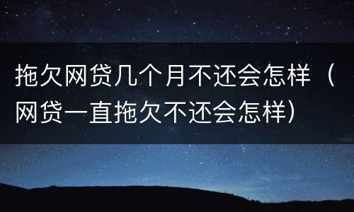 拖欠网贷几个月不还会怎样（网贷一直拖欠不还会怎样）
