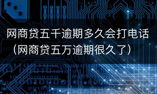 网商贷五千逾期多久会打电话（网商贷五万逾期很久了）