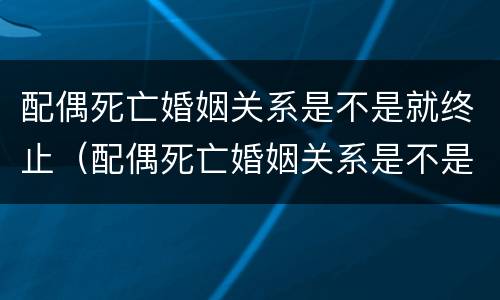 配偶死亡婚姻关系是不是就终止（配偶死亡婚姻关系是不是就终止了）