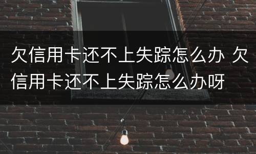 欠信用卡还不上失踪怎么办 欠信用卡还不上失踪怎么办呀