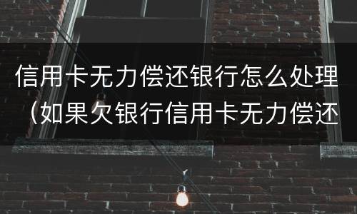 信用卡无力偿还银行怎么处理（如果欠银行信用卡无力偿还怎么办）