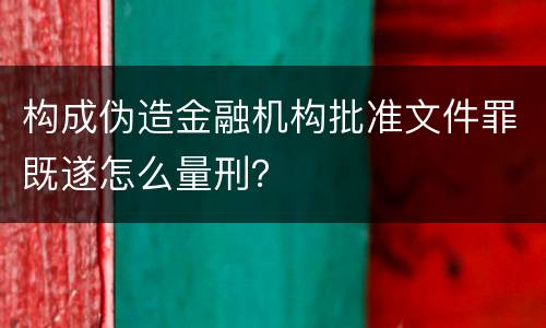 构成伪造金融机构批准文件罪既遂怎么量刑？