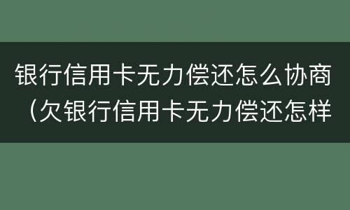银行信用卡无力偿还怎么协商（欠银行信用卡无力偿还怎样解决）
