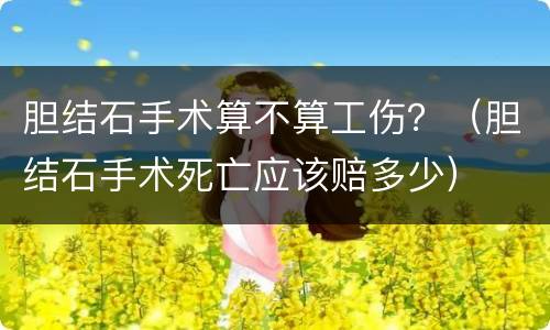 胆结石手术算不算工伤？（胆结石手术死亡应该赔多少）