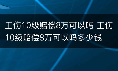 工伤10级赔偿8万可以吗 工伤10级赔偿8万可以吗多少钱