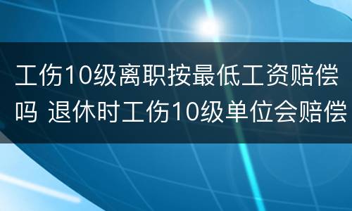 工伤10级离职按最低工资赔偿吗 退休时工伤10级单位会赔偿多少工资