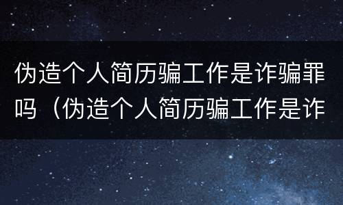伪造个人简历骗工作是诈骗罪吗（伪造个人简历骗工作是诈骗罪吗怎么判）