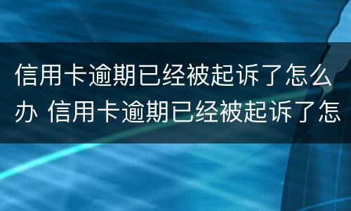 信用卡逾期已经被起诉了怎么办 信用卡逾期已经被起诉了怎么办理